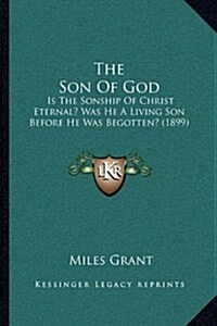 The Son of God: Is the Sonship of Christ Eternal? Was He a Living Son Before He Was Begotten? (1899) (Hardcover)