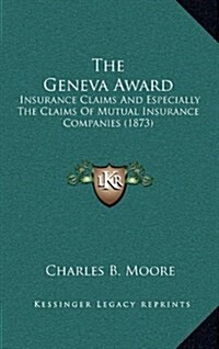 The Geneva Award: Insurance Claims and Especially the Claims of Mutual Insurance Companies (1873) (Hardcover)