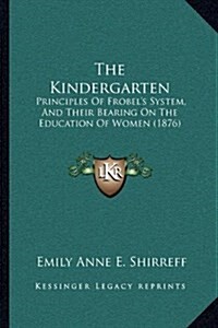 The Kindergarten: Principles of Frobels System, and Their Bearing on the Education of Women (1876) (Hardcover)