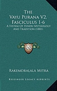 The Vayu Purana V2, Fasciculus 1-6: A System of Hindu Mythology and Tradition (1881) (Hardcover)