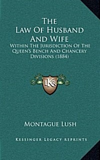 The Law of Husband and Wife: Within the Jurisdiction of the Queens Bench and Chancery Divisions (1884) (Hardcover)