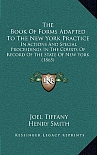 The Book of Forms Adapted to the New York Practice: In Actions and Special Proceedings in the Courts of Record of the State of New York (1865) (Hardcover)