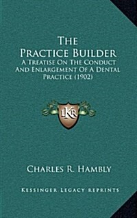 The Practice Builder: A Treatise on the Conduct and Enlargement of a Dental Practice (1902) (Hardcover)