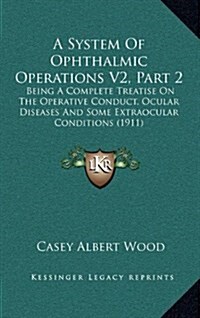 A System of Ophthalmic Operations V2, Part 2: Being a Complete Treatise on the Operative Conduct, Ocular Diseases and Some Extraocular Conditions (191 (Hardcover)