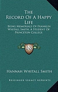 The Record of a Happy Life: Being Memorials of Franklin Whitall Smith, a Student of Princeton College (Hardcover)