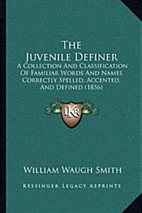 The Juvenile Definer: A Collection and Classification of Familiar Words and Names Correctly Spelled, Accented, and Defined (1856) (Hardcover)