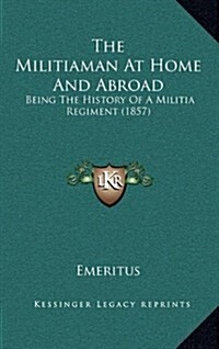 The Militiaman at Home and Abroad: Being the History of a Militia Regiment (1857) (Hardcover)