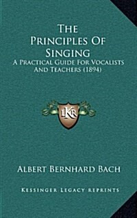 The Principles of Singing: A Practical Guide for Vocalists and Teachers (1894) (Hardcover)