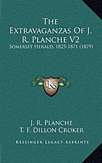 The Extravaganzas of J. R. Planche V2: Somerset Herald, 1825-1871 (1879) (Hardcover)