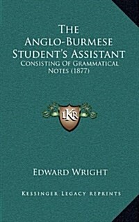 The Anglo-Burmese Students Assistant: Consisting of Grammatical Notes (1877) (Hardcover)