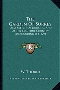 The Garden of Surrey: Or a Sketch of Dorking, and of the Beautiful Country Surrounding It (1829) (Hardcover)