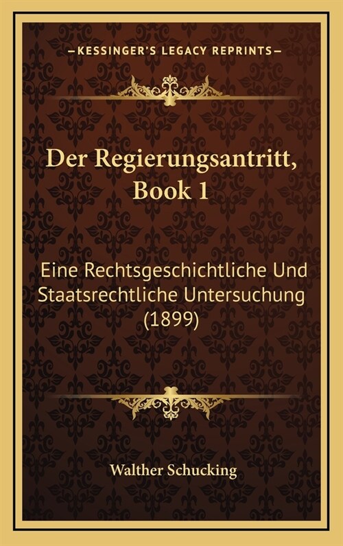 Der Regierungsantritt, Book 1: Eine Rechtsgeschichtliche Und Staatsrechtliche Untersuchung (1899) (Hardcover)