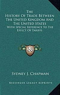 The History of Trade Between the United Kingdom and the United States: With Special Reference to the Effect of Tariffs (Hardcover)