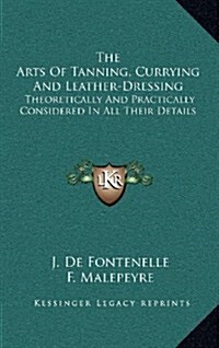 The Arts of Tanning, Currying and Leather-Dressing: Theoretically and Practically Considered in All Their Details (Hardcover)