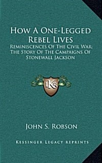 How a One-Legged Rebel Lives: Reminiscences of the Civil War; The Story of the Campaigns of Stonewall Jackson (Hardcover)