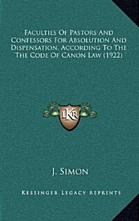 Faculties of Pastors and Confessors for Absolution and Dispensation, According to the the Code of Canon Law (1922) (Hardcover)