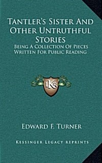 Tantlers Sister and Other Untruthful Stories: Being a Collection of Pieces Written for Public Reading (Hardcover)