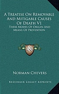 A Treatise on Removable and Mitigable Causes of Death V1: Their Modes of Origin and Means of Prevention (Hardcover)