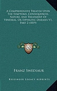 A Comprehensive Treatise Upon the Symptoms, Consequences, Nature, and Treatment of Venereal, or Syphilitic Diseases V1, Part 2 (1819) (Hardcover)