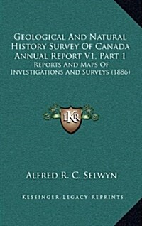 Geological and Natural History Survey of Canada Annual Report V1, Part 1: Reports and Maps of Investigations and Surveys (1886) (Hardcover)