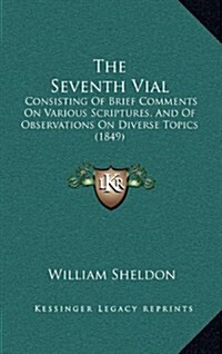 The Seventh Vial: Consisting of Brief Comments on Various Scriptures, and of Observations on Diverse Topics (1849) (Hardcover)