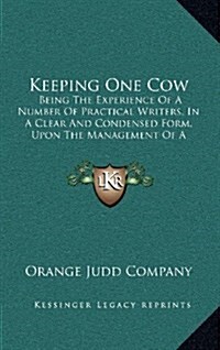 Keeping One Cow: Being the Experience of a Number of Practical Writers, in a Clear and Condensed Form, Upon the Management of a Single (Hardcover)