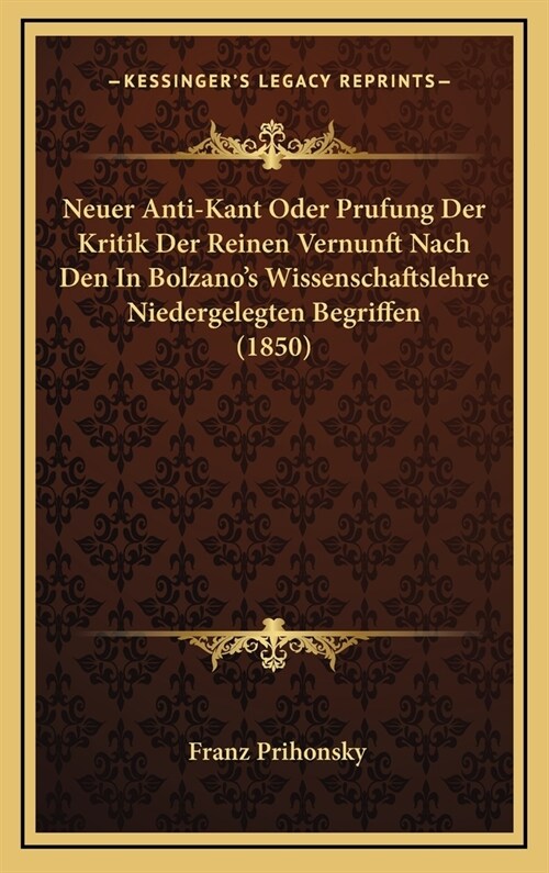 Neuer Anti-Kant Oder Prufung Der Kritik Der Reinen Vernunft Nach Den in Bolzanos Wissenschaftslehre Niedergelegten Begriffen (1850) (Hardcover)