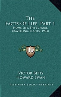 The Facts of Life, Part 1: Home Life, the School, Travelling, Plants (1904) (Hardcover)