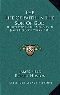 The Life of Faith in the Son of God: Illustrated in the Memoirs of James Field, of Cork (1851) (Hardcover)