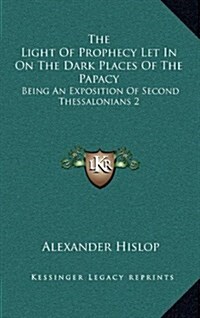 The Light of Prophecy Let in on the Dark Places of the Papacy: Being an Exposition of Second Thessalonians 2:3-12 (1846) (Hardcover)