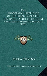 The Progressive Experience of the Heart, Under the Discipline of the Holy Ghost: From Regeneration to Maturity (1832) (Hardcover)