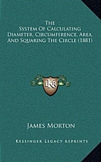 The System of Calculating Diameter, Circumference, Area, and Squaring the Circle (1881) (Hardcover)