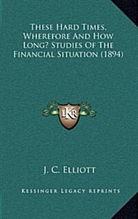 These Hard Times, Wherefore and How Long? Studies of the Financial Situation (1894) (Hardcover)