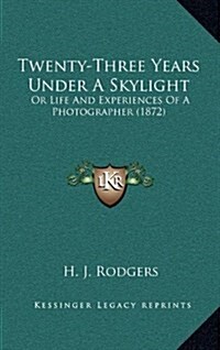 Twenty-Three Years Under a Skylight: Or Life and Experiences of a Photographer (1872) (Hardcover)