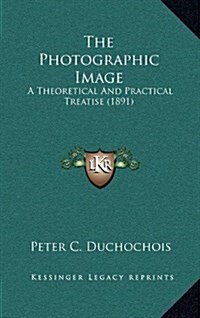 The Photographic Image: A Theoretical and Practical Treatise (1891) (Hardcover)