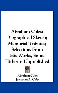 Abraham Coles: Biographical Sketch; Memorial Tributes; Selections from His Works, Some Hitherto Unpublished (Hardcover)