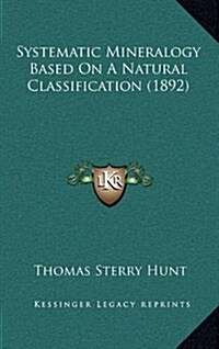Systematic Mineralogy Based on a Natural Classification (1892) (Hardcover)
