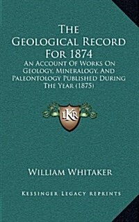 The Geological Record for 1874: An Account of Works on Geology, Mineralogy, and Paleontology Published During the Year (1875) (Hardcover)