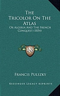 The Tricolor on the Atlas: Or Algeria and the French Conquest (1854) (Hardcover)