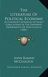 The Literature of Political Economy: A Classified Catalogue of Select Publications in the Different Departments of That Science (1845) (Hardcover)