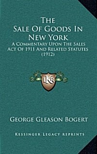 The Sale of Goods in New York: A Commentary Upon the Sales Act of 1911 and Related Statutes (1912) (Hardcover)