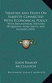 Treatises and Essays on Subjects Connected with Economical Policy: With Biographical Sketches of Quesnay, Adam Smith, and Ricardo (1853) (Hardcover)