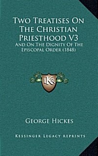 Two Treatises on the Christian Priesthood V3: And on the Dignity of the Episcopal Order (1848) (Hardcover)