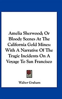 Amelia Sherwood; Or Bloody Scenes at the California Gold Mines: With a Narrative of the Tragic Incidents on a Voyage to San Francisco (Hardcover)