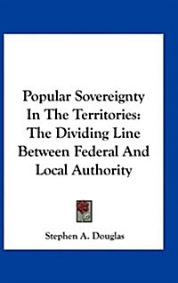 Popular Sovereignty in the Territories: The Dividing Line Between Federal and Local Authority (Hardcover)