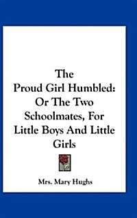 The Proud Girl Humbled: Or the Two Schoolmates, for Little Boys and Little Girls (Hardcover)