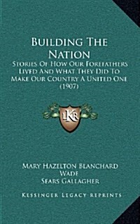 Building the Nation: Stories of How Our Forefathers Lived and What They Did to Make Our Country a United One (1907) (Hardcover)