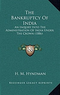 The Bankruptcy of India: An Inquiry Into the Administration of India Under the Crown (1886) (Hardcover)