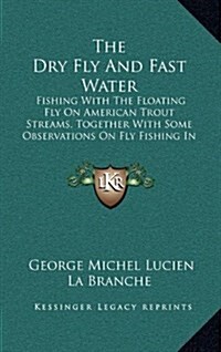 The Dry Fly and Fast Water: Fishing with the Floating Fly on American Trout Streams, Together with Some Observations on Fly Fishing in General (19 (Hardcover)