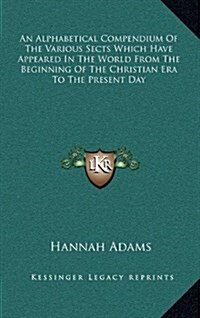 An Alphabetical Compendium of the Various Sects Which Have Appeared in the World from the Beginning of the Christian Era to the Present Day (Hardcover)